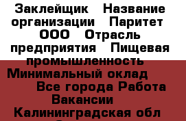 Заклейщик › Название организации ­ Паритет, ООО › Отрасль предприятия ­ Пищевая промышленность › Минимальный оклад ­ 28 250 - Все города Работа » Вакансии   . Калининградская обл.,Советск г.